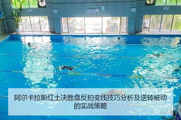 阿尔卡拉斯红土决胜盘反拍变线技巧分析及逆转被动的实战策略
